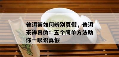 普洱茶如何辨别真假，普洱茶辨真伪：五个简单方法助你一眼识真假