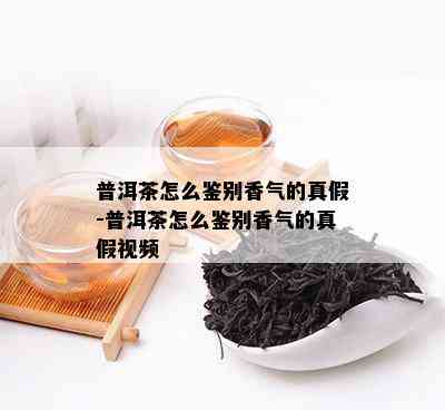 普洱茶怎么鉴别香气的真假-普洱茶怎么鉴别香气的真假视频