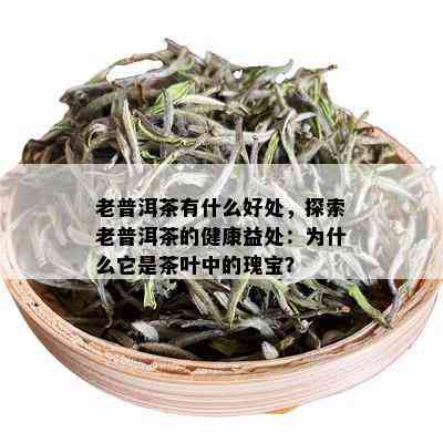 老普洱茶有什么好处，探索老普洱茶的健康益处：为什么它是茶叶中的瑰宝？