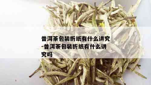 普洱茶包装折纸有什么讲究-普洱茶包装折纸有什么讲究吗