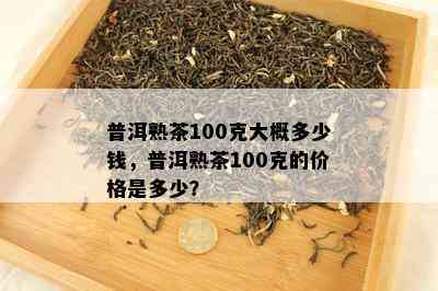 普洱熟茶100克大概多少钱，普洱熟茶100克的价格是多少？
