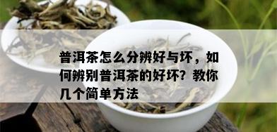 普洱茶怎么分辨好与坏，如何辨别普洱茶的好坏？教你几个简单方法