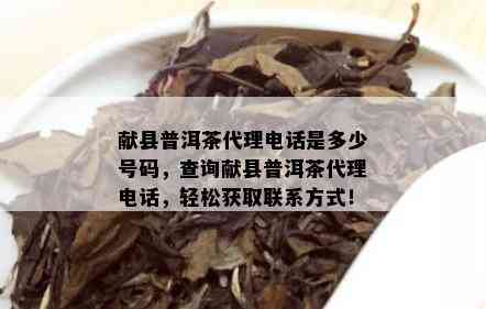 献县普洱茶代理电话是多少号码，查询献县普洱茶代理电话，轻松获取联系方式！