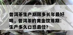 普洱茶生产期限多长年更好喝，普洱茶的黄金饮用期：生产多久口感更佳？