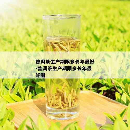普洱茶生产期限多长年更好-普洱茶生产期限多长年更好喝