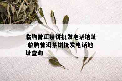 临朐普洱茶饼批发电话地址-临朐普洱茶饼批发电话地址查询