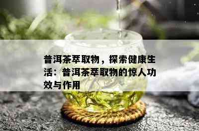 普洱茶萃取物，探索健康生活：普洱茶萃取物的惊人功效与作用