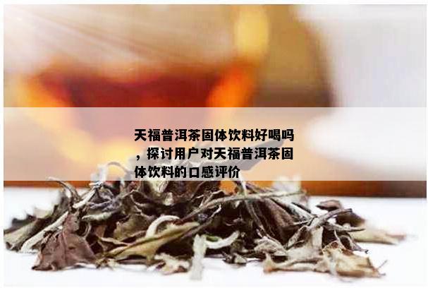 天福普洱茶固体饮料好喝吗，探讨用户对天福普洱茶固体饮料的口感评价