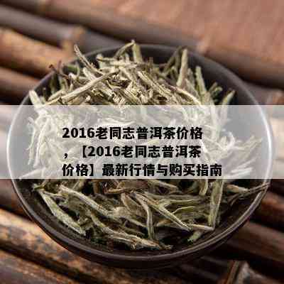 2016老同志普洱茶价格，【2016老同志普洱茶价格】最新行情与购买指南