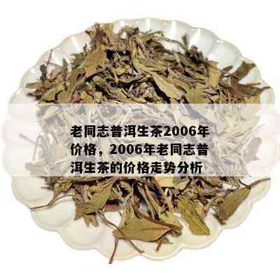 老同志普洱生茶2006年价格，2006年老同志普洱生茶的价格走势分析