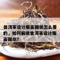 普洱茶设计版面图纸怎么看的，如何解读普洱茶设计版面图纸？