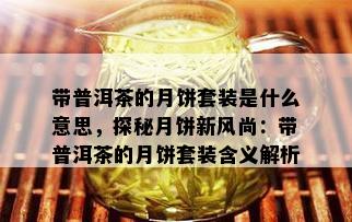 带普洱茶的月饼套装是什么意思，探秘月饼新风尚：带普洱茶的月饼套装含义解析