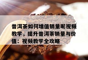 普洱茶如何增值销量呢视频教学，提升普洱茶销量与价值：视频教学全攻略