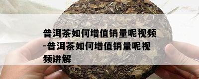 普洱茶如何增值销量呢视频-普洱茶如何增值销量呢视频讲解