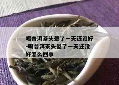 喝普洱茶头晕了一天还没好-喝普洱茶头晕了一天还没好怎么回事