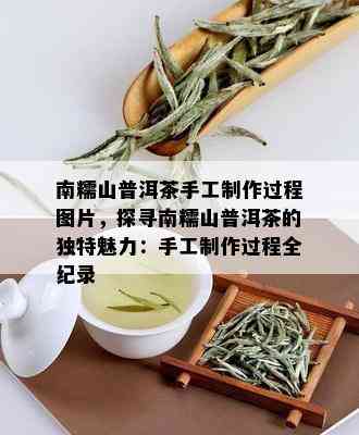 南糯山普洱茶手工制作过程图片，探寻南糯山普洱茶的独特魅力：手工制作过程全纪录