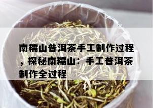 南糯山普洱茶手工制作过程，探秘南糯山：手工普洱茶制作全过程