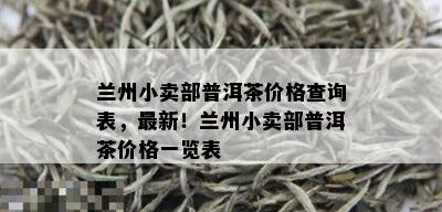 兰州小卖部普洱茶价格查询表，最新！兰州小卖部普洱茶价格一览表