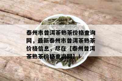 泰州市普洱茶熟茶价格查询网，最新泰州市普洱茶熟茶价格信息，尽在【泰州普洱茶熟茶价格查询网】！