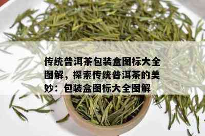 传统普洱茶包装盒图标大全图解，探索传统普洱茶的美妙：包装盒图标大全图解