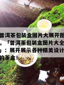 普洱茶包装盒图片大展开图，「普洱茶包装盒图片大全」：展开展示各种精美设计的茶盒！