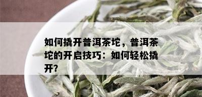 如何撬开普洱茶坨，普洱茶坨的开启技巧：如何轻松撬开？