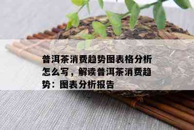 普洱茶消费趋势图表格分析怎么写，解读普洱茶消费趋势：图表分析报告