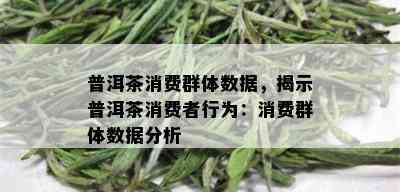 普洱茶消费群体数据，揭示普洱茶消费者行为：消费群体数据分析