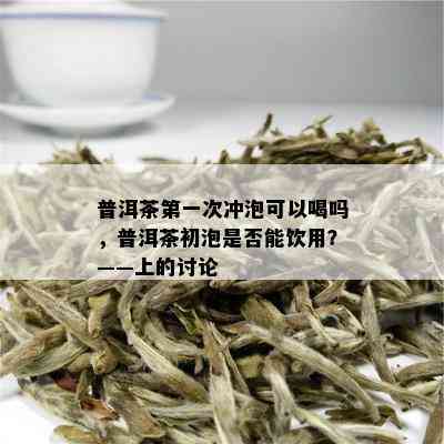 普洱茶之一次冲泡可以喝吗，普洱茶初泡是否能饮用？——上的讨论