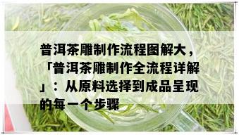 普洱茶雕制作流程图解大，「普洱茶雕制作全流程详解」：从原料选择到成品呈现的每一个步骤