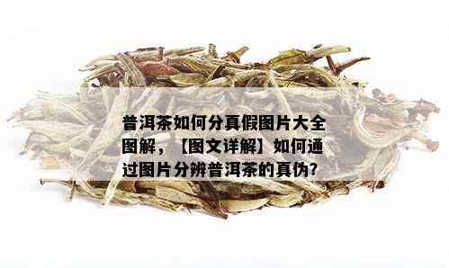 普洱茶如何分真假图片大全图解，【图文详解】如何通过图片分辨普洱茶的真伪？