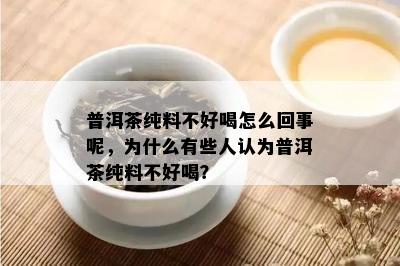 普洱茶纯料不好喝怎么回事呢，为什么有些人认为普洱茶纯料不好喝？