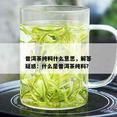 普洱茶纯料什么意思，解答疑惑：什么是普洱茶纯料？