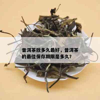 普洱茶放多久更好，普洱茶的更佳保存期限是多久？