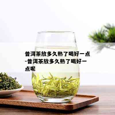 普洱茶放多久熟了喝好一点-普洱茶放多久熟了喝好一点呢