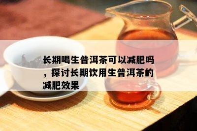 长期喝生普洱茶可以减肥吗，探讨长期饮用生普洱茶的减肥效果