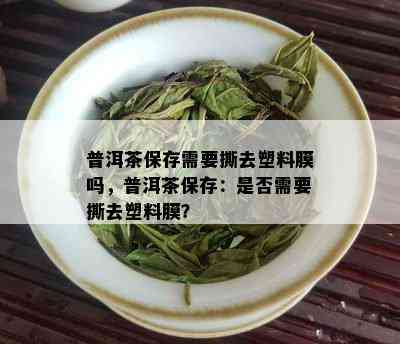 普洱茶保存需要撕去塑料膜吗，普洱茶保存：是否需要撕去塑料膜？