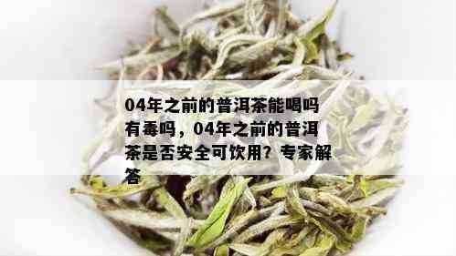 04年之前的普洱茶能喝吗有吗，04年之前的普洱茶是否安全可饮用？专家解答