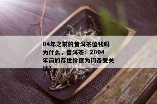 04年之前的普洱茶值钱吗为什么，普洱茶：2004年前的存世价值为何备受关注？