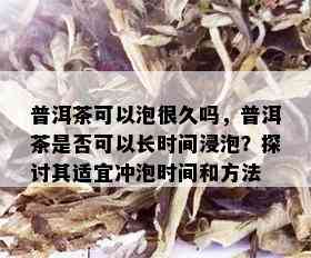 普洱茶可以泡很久吗，普洱茶是否可以长时间浸泡？探讨其适宜冲泡时间和方法