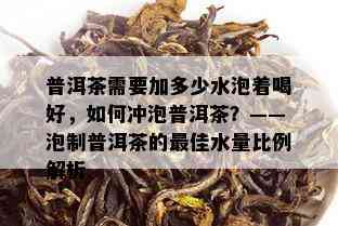 普洱茶需要加多少水泡着喝好，如何冲泡普洱茶？——泡制普洱茶的更佳水量比例解析