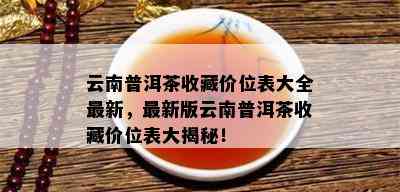 云南普洱茶收藏价位表大全最新，最新版云南普洱茶收藏价位表大揭秘！