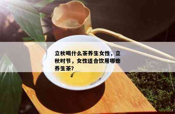 立秋喝什么茶养生女性，立秋时节，女性适合饮用哪些养生茶？