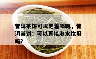 普洱茶饼可以泡着喝嘛，普洱茶饼：可以直接泡水饮用吗？