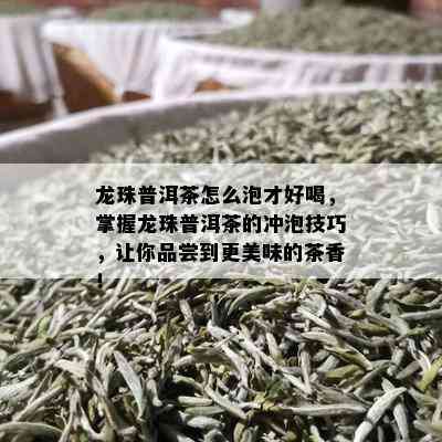 龙珠普洱茶怎么泡才好喝，掌握龙珠普洱茶的冲泡技巧，让你品尝到更美味的茶香！