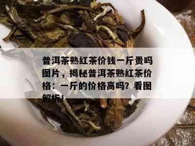 普洱茶熟红茶价钱一斤贵吗图片，揭秘普洱茶熟红茶价格：一斤的价格高吗？看图解析！