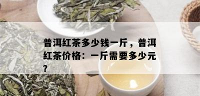 普洱红茶多少钱一斤，普洱红茶价格：一斤需要多少元？