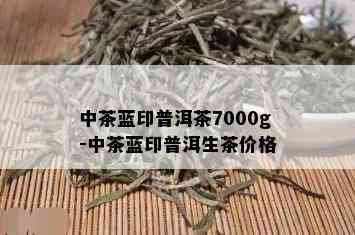 中茶蓝印普洱茶7000g-中茶蓝印普洱生茶价格