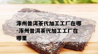 涿州普洱茶代加工工厂在哪-涿州普洱茶代加工工厂在哪里