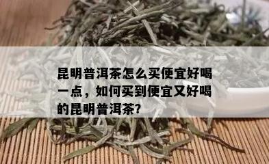 昆明普洱茶怎么买便宜好喝一点，如何买到便宜又好喝的昆明普洱茶？